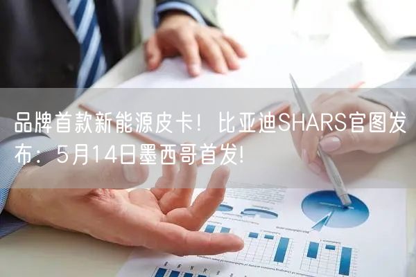 品牌首款新能源皮卡！比亚迪SHARS官图发布：5月14日墨西哥首发!