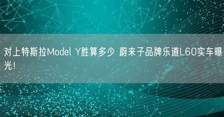 对上特斯拉Model Y胜算多少 蔚来子品牌乐道L60实车曝光！