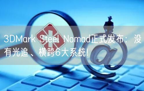 3DMark Steel Nomad正式发布：没有光追、横跨6大系统!