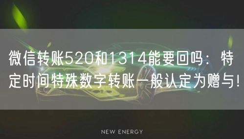 微信转账520和1314能要回吗：特定时间特殊数字转账一般认定为赠与！