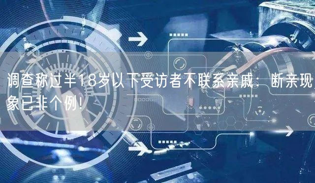 调查称过半18岁以下受访者不联系亲戚：断亲现象已非个例！