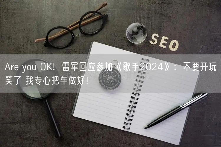 Are you OK！雷军回应参加《歌手2024》：不要开玩笑了 我专心把车做好！