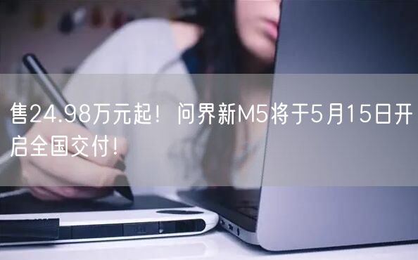 售24.98万元起！问界新M5将于5月15日开启全国交付！