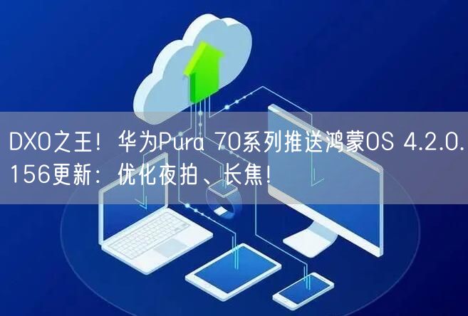 DXO之王！华为Pura 70系列推送鸿蒙OS 4.2.0.156更新：优化夜拍、长焦！