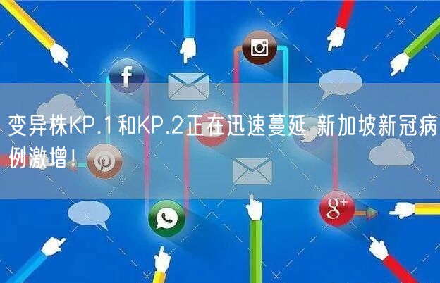 变异株KP.1和KP.2正在迅速蔓延 新加坡新冠病例激增！