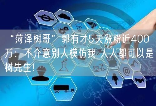 “菏泽树哥”郭有才5天涨粉近400万：不介意别人模仿我 人人都可以是树先生！