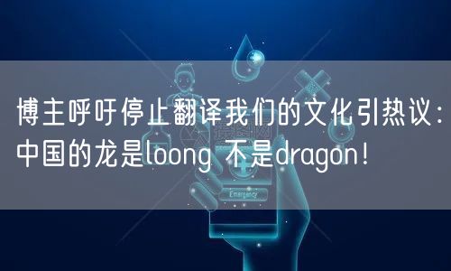 博主呼吁停止翻译我们的文化引热议：中国的龙是loong 不是dragon！