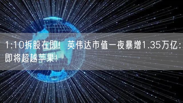 1:10拆股在即！英伟达市值一夜暴增1.35万亿：即将超越苹果！