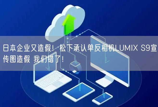 日本企业又造假！松下承认单反相机LUMIX S9宣传图造假 我们错了！