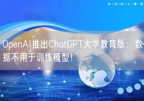 OpenAI推出ChatGPT大学教育版：数据不用于训练模型！