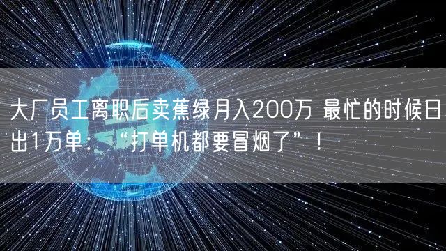 大厂员工离职后卖蕉绿月入200万 最忙的时候日出1万单：“打单机都要冒烟了”！