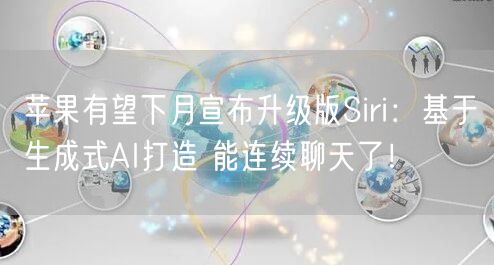 苹果有望下月宣布升级版Siri：基于生成式AI打造 能连续聊天了！