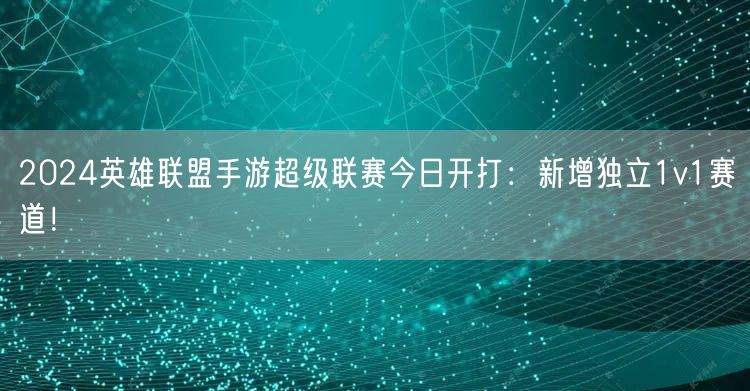 2024英雄联盟手游超级联赛今日开打：新增独立1v1赛道！