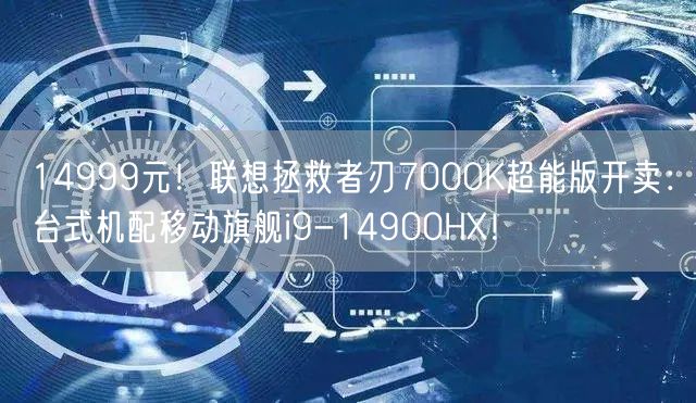 14999元！联想拯救者刃7000K超能版开卖：台式机配移动旗舰i9-14900HX！