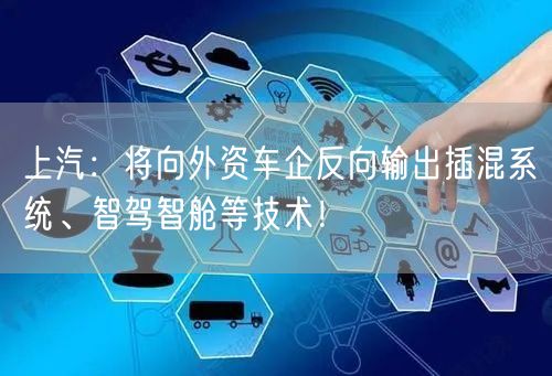 上汽：将向外资车企反向输出插混系统、智驾智舱等技术！