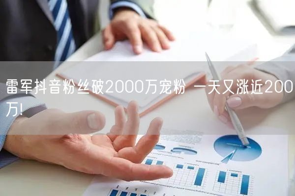 雷军抖音粉丝破2000万宠粉 一天又涨近200万!