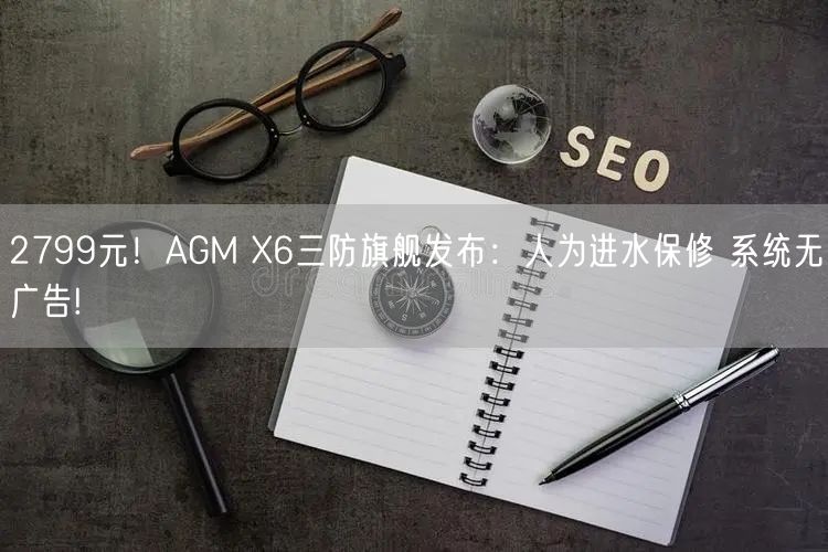 2799元！AGM X6三防旗舰发布：人为进水保修 系统无广告!