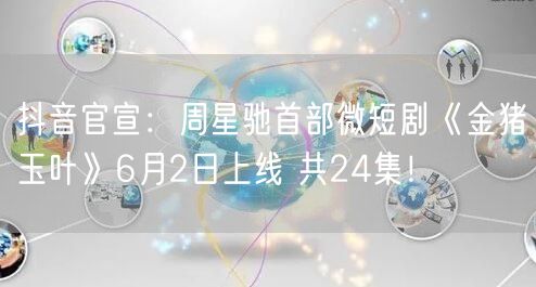 抖音官宣：周星驰首部微短剧《金猪玉叶》6月2日上线 共24集！