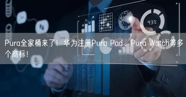 Pura全家桶来了！华为注册Pura Pad、Pura Watch等多个商标！