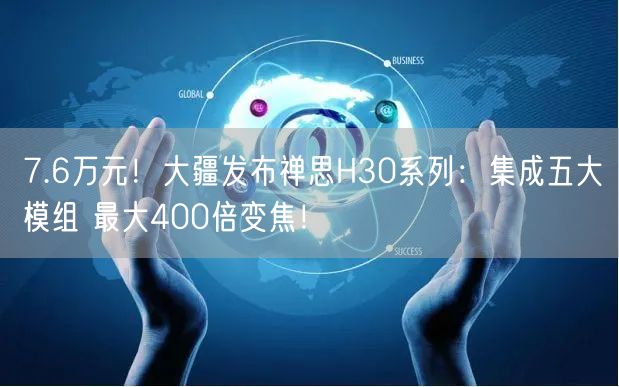 7.6万元！大疆发布禅思H30系列：集成五大模组 最大400倍变焦！