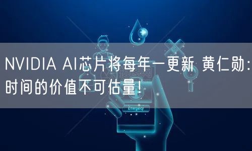 NVIDIA AI芯片将每年一更新 黄仁勋：时间的价值不可估量！