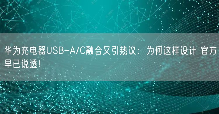 华为充电器USB-A/C融合又引热议：为何这样设计 官方早已说透！