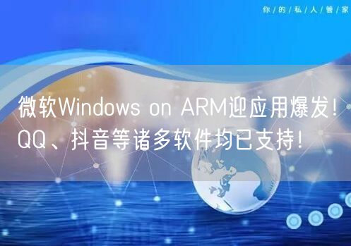 微软Windows on ARM迎应用爆发！QQ、抖音等诸多软件均已支持！