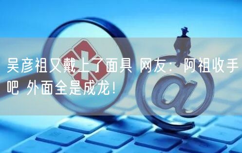 吴彦祖又戴上了面具 网友：阿祖收手吧 外面全是成龙！