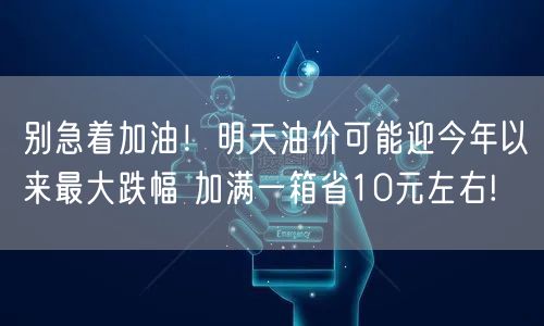 别急着加油！明天油价可能迎今年以来最大跌幅 加满一箱省10元左右!