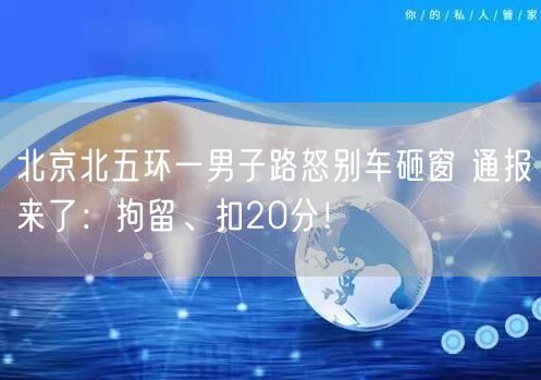 北京北五环一男子路怒别车砸窗 通报来了：拘留、扣20分！