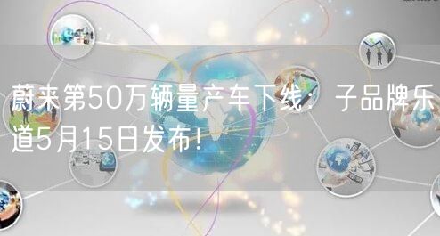 蔚来第50万辆量产车下线：子品牌乐道5月15日发布！