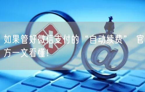 如果管好微信支付的“自动续费” 官方一文看懂！