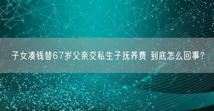 子女凑钱替67岁父亲交私生子抚养费 到底怎么回事？