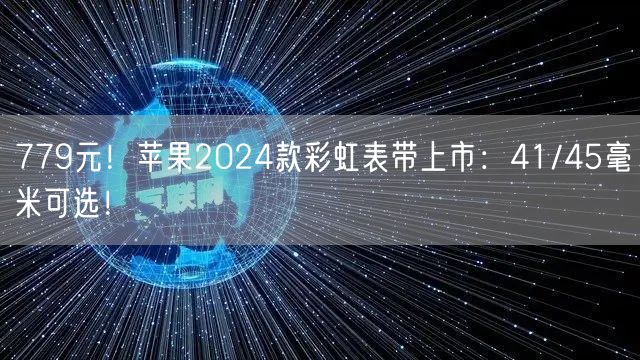 779元！苹果2024款彩虹表带上市：41/45毫米可选！