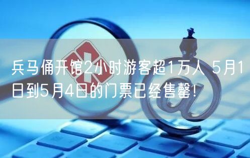 兵马俑开馆2小时游客超1万人 5月1日到5月4日的门票已经售罄！