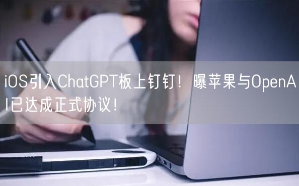 iOS引入ChatGPT板上钉钉！曝苹果与OpenAI已达成正式协议！