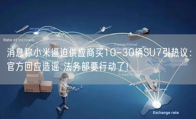 消息称小米逼迫供应商买10-30辆SU7引热议：官方回应造谣 法务部要行动了！