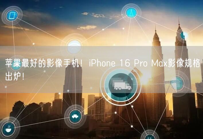 苹果最好的影像手机！iPhone 16 Pro Max影像规格出炉！