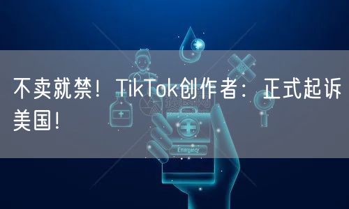 不卖就禁！TikTok创作者：正式起诉美国！