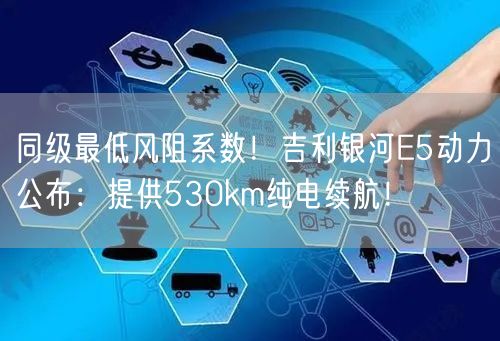 同级最低风阻系数！吉利银河E5动力公布：提供530km纯电续航！