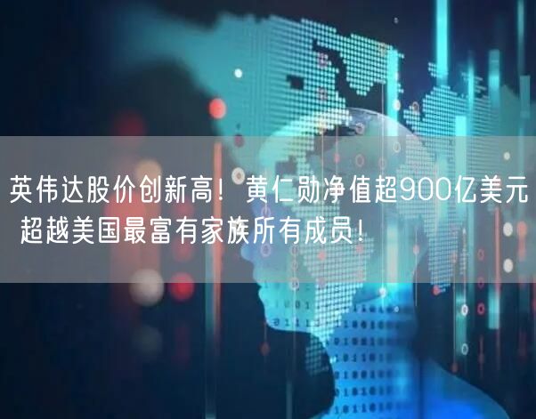 英伟达股价创新高！黄仁勋净值超900亿美元 超越美国最富有家族所有成员！