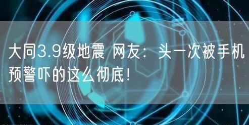 大同3.9级地震 网友：头一次被手机预警吓的这么彻底！