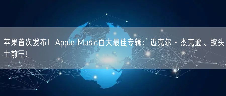 苹果首次发布！Apple Music百大最佳专辑：迈克尔·杰克逊、披头士前三!