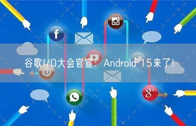 谷歌I/O大会官宣：Android 15来了！