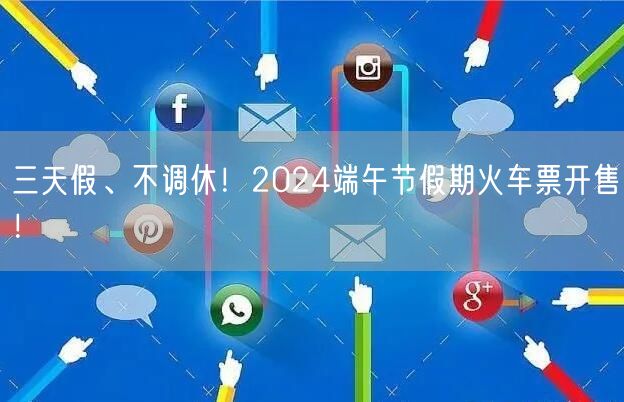 三天假、不调休！2024端午节假期火车票开售！