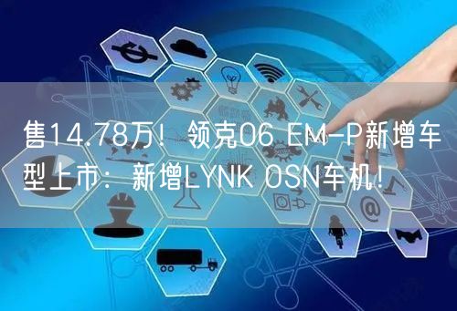 售14.78万！领克06 EM-P新增车型上市：新增LYNK OSN车机！