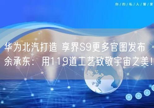 华为北汽打造 享界S9更多官图发布 余承东：用119道工艺致敬宇宙之美！