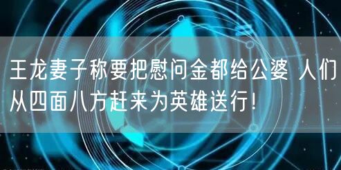 王龙妻子称要把慰问金都给公婆 人们从四面八方赶来为英雄送行！