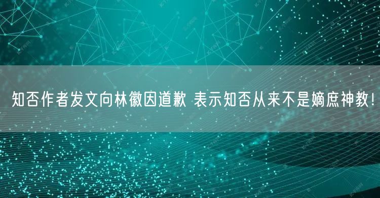 知否作者发文向林徽因道歉 表示知否从来不是嫡庶神教！