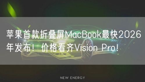 苹果首款折叠屏MacBook最快2026年发布！价格看齐Vision Pro！